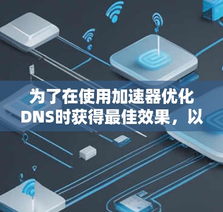 为了在使用加速器优化DNS时获得最佳效果，以下是一些步骤和建议