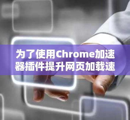 为了使用Chrome加速器插件提升网页加载速度,您可以按照以下步骤操作 为了使用Chrome加速器插件提升网页加载速度,您可以按照以下步骤操作