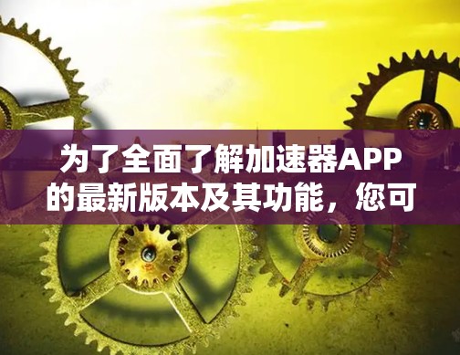 为了全面了解加速器APP的最新版本及其功能,您可以按照以下步骤进行 为了全面了解加速器APP的最新版本及其功能,您可以按照以下步骤进行