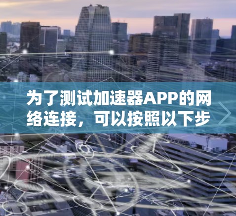 为了测试加速器APP的网络连接,可以按照以下步骤进行 为了测试加速器APP的网络连接,可以按照以下步骤进行