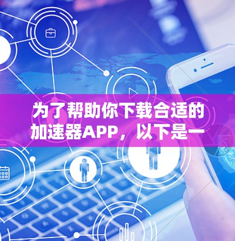 为了帮助你下载合适的加速器APP,以下是一步步的建议 为了帮助你下载合适的加速器APP,以下是一步步的建议