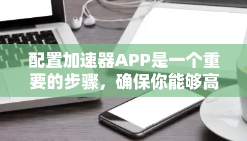 配置加速器APP是一个重要的步骤,确保你能够高效地使用加速器。以下是一步步的指南,帮助你顺利配置加速器 配置加速器APP是一个重要的步骤,确保你能够高效地使用加速器。以下是一步步的指南,帮助你顺利配置加速器