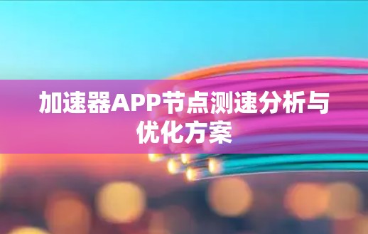 加速器APP节点测速分析与优化方案 加速器APP节点测速分析与优化方案