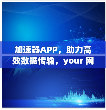 加速器APP，助力高效数据传输，your 网络新选择