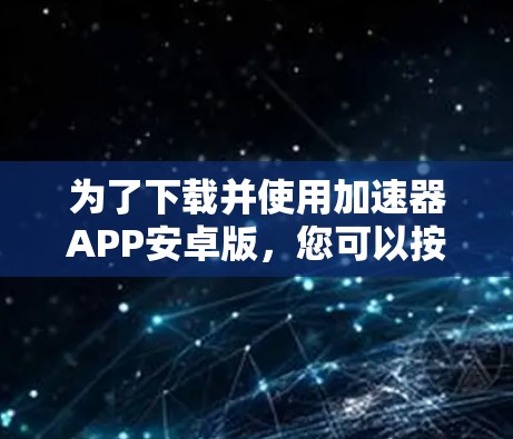 为了下载并使用加速器APP安卓版,您可以按照以下步骤进行 为了下载并使用加速器APP安卓版,您可以按照以下步骤进行