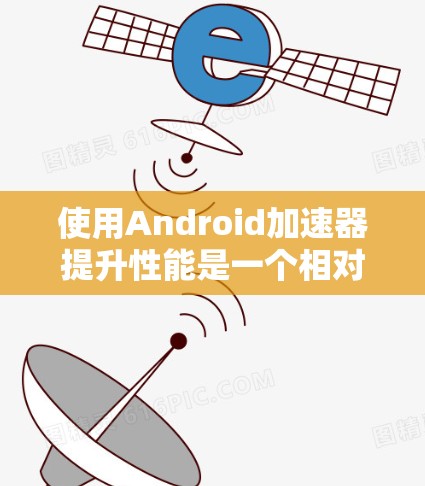 使用Android加速器提升性能是一个相对简单但很重要的步骤。以下是一个详细的指导指南,帮助你高效地使用Android加速器 使用Android加速器提升性能是一个相对简单但很重要的步骤。以下是一个详细的指导指南,帮助你高效地使用Android加速器