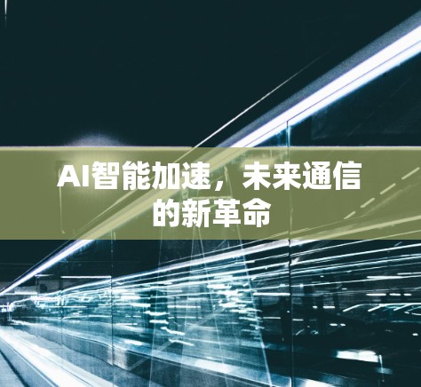 AI智能加速,未来通信的新革命 AI智能加速,未来通信的新革命