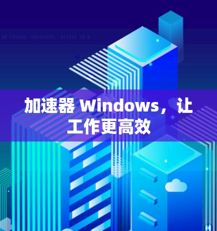 加速器 Windows,让工作更高效 加速器 Windows,让工作更高效
