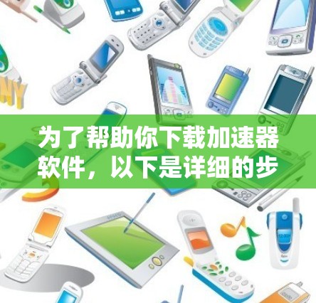 为了帮助你下载加速器软件，以下是详细的步骤说明