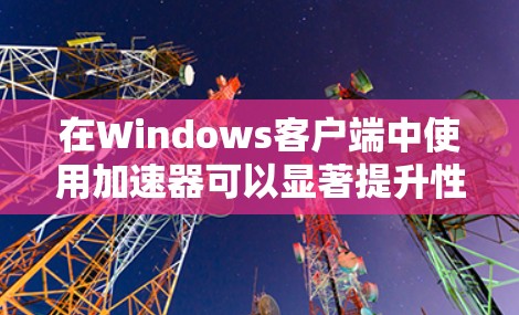 在Windows客户端中使用加速器可以显著提升性能和减少延迟。以下是一些步骤和技巧，帮助您有效地使用加速器