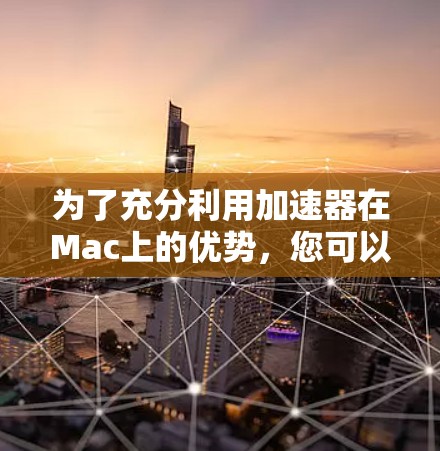 为了充分利用加速器在Mac上的优势，您可以按照以下步骤进行操作
