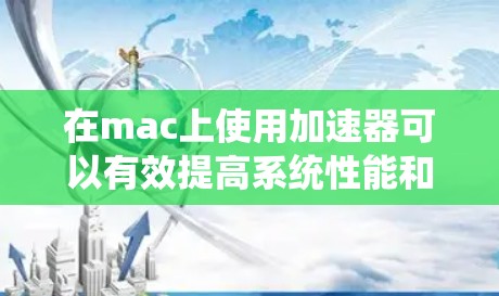 在mac上使用加速器可以有效提高系统性能和运行效率。以下是逐步指南,帮助你使用加速器 在mac上使用加速器可以有效提高系统性能和运行效率。以下是逐步指南,帮助你使用加速器