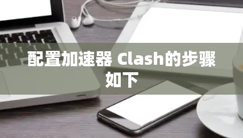 配置加速器 Clash的步骤如下 配置加速器 Clash的步骤如下