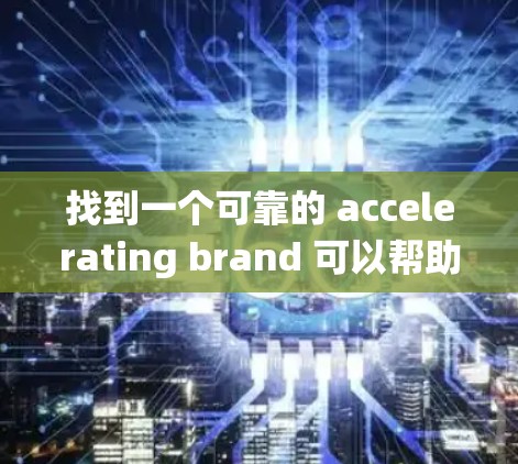 找到一个可靠的 accelerating brand 可以帮助你快速加速网络连接,尤其是对于无线设备或物联网设备来说。以下是一些系统化的建议,帮助你选择最可靠的品牌 找到一个可靠的 accelerating brand 可以帮助你快速加速网络连接,尤其是对于无线设备或物联网设备来说。以下是一些系统化的建议,帮助你选择最可靠的品牌