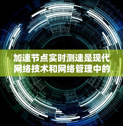 加速节点实时测速是现代网络技术和网络管理中的一个重要概念,涉及数据传输优化和网络性能监控。以下是对这一概念的详细分析和解释