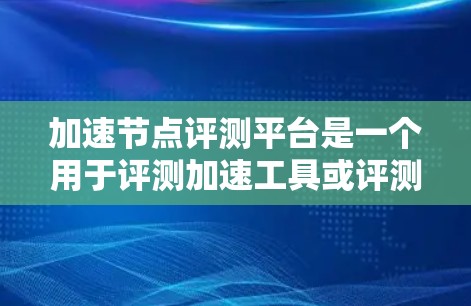 加速节点评测平台是一个用于评测加速工具或评测节点性能的平台。以下是关于加速节点评测平台的详细说明