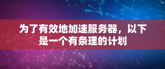 为了有效地加速服务器，以下是一个有条理的计划