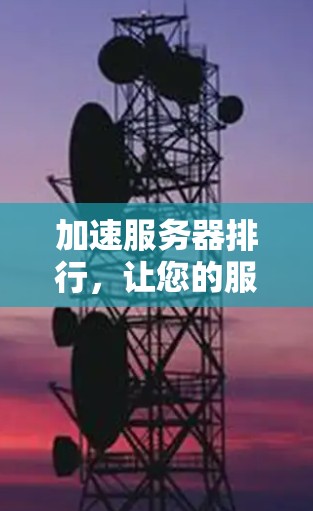 加速服务器排行,让您的服务器更高效,提升用户体验