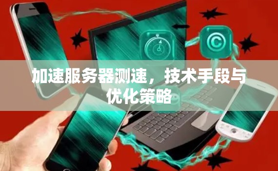加速服务器测速,技术手段与优化策略 加速服务器测速,技术手段与优化策略