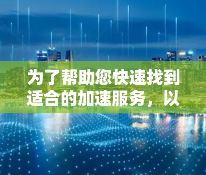 为了帮助您快速找到适合的加速服务,以下是一些推荐的加速工具及其特点,供您参考 为了帮助您快速找到适合的加速服务,以下是一些推荐的加速工具及其特点,供您参考