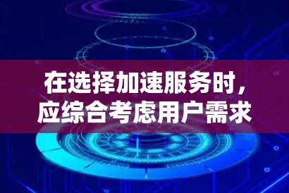 在选择加速服务时,应综合考虑用户需求、预算和实际使用环境。以下是一些步骤和建议