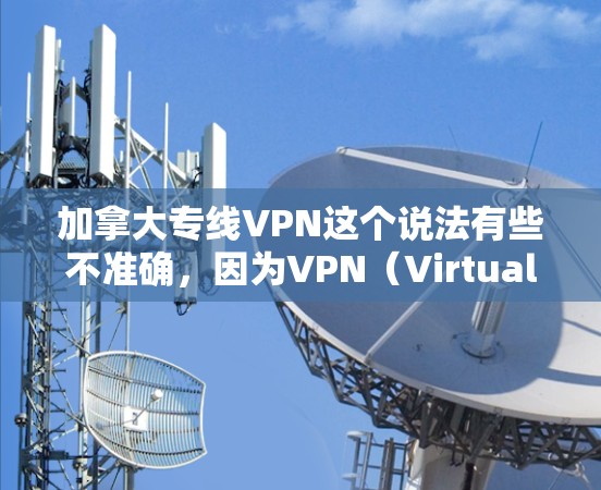加拿大专线VPN这个说法有些不准确,因为VPN(Virtual Private Network,VPN)并不是通过专线连接国际网络的。VPN主要用于通过网络共享空间,而不是通过专线来连接国际网络