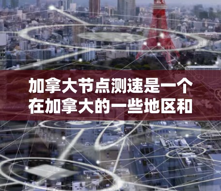 加拿大节点测速是一个在加拿大的一些地区和机构中使用测速仪来监测交通流量或车辆速度的措施。以下是关于节点测速的一些详细信息