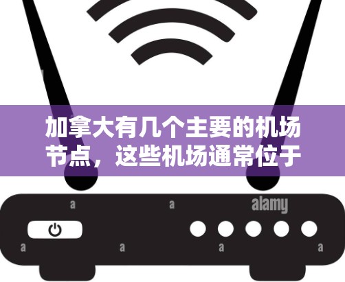 加拿大有几个主要的机场节点,这些机场通常位于加拿大的不同城市和地区,提供了多种出行选择。以下是一些主要的加拿大机场节点及其地理位置