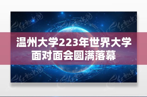 温州大学223年世界大学面对面会圆满落幕