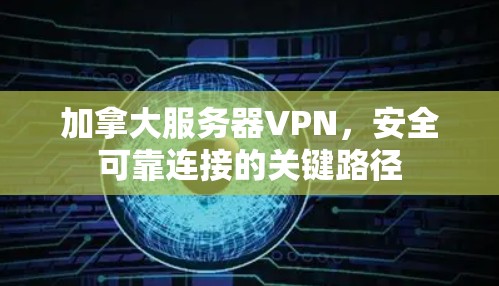 加拿大服务器VPN,安全可靠连接的关键路径