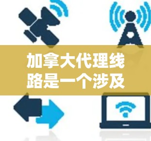 加拿大代理线路是一个涉及多个行业和市场的重要领域,用户可能是在寻找加拿大代理公司的信息,或者希望了解如何利用加拿大市场的资源进行业务拓展。以下是一些关于加拿大代理线路的要点和信息,供你参考