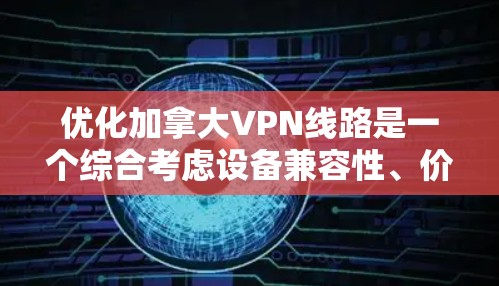 优化加拿大VPN线路是一个综合考虑设备兼容性、价格、安全性以及用户需求的复杂过程。以下是一个有条理的优化步骤指南,帮助您高效地优化VPN服务