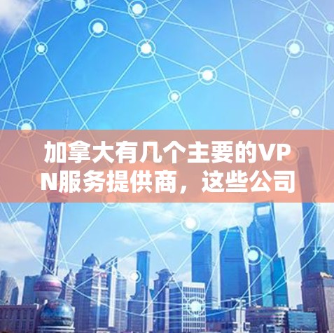 加拿大有几个主要的VPN服务提供商，这些公司在中国的分支可能提供服务，但需要注意的是，这些服务需要遵守当地法律法规，确保安全性和合规性。以下是一些加拿大VPN节点的介绍