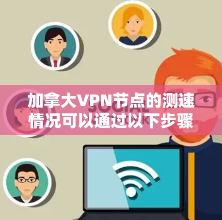 加拿大VPN节点的测速情况可以通过以下步骤进行分析