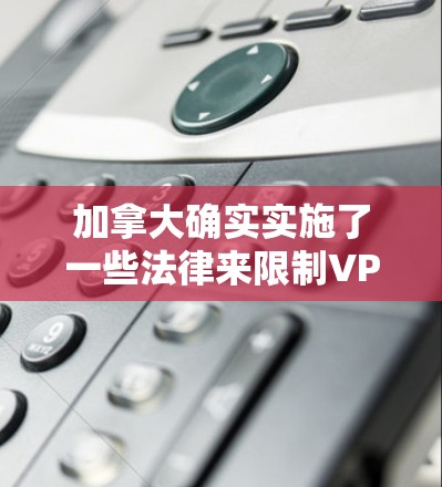 加拿大确实实施了一些法律来限制VPN服务的流量，主要是为了维护网络安全和防止非法流量的扩散。以下是关于加拿大VPN流量限制的详细信息