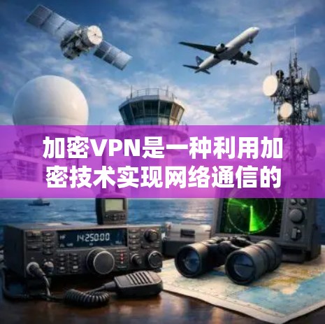 加密VPN是一种利用加密技术实现网络通信的工具，旨在提供高度安全和隐私的通信服务。以下是对加密VPN的详细总结
