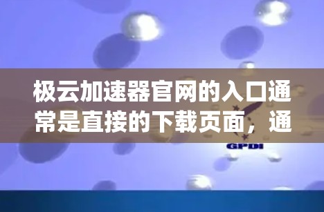 极云加速器官网的入口通常是直接的下载页面,通常以极云加速器或极云加速为主题,通常以www.xin Upload.com或类似的形式命名。以下是极云加速器的主要下载页面链接 极云加速器官网的入口通常是直接的下载页面,通常以极云加速器或极云加速为主题,通常以www.xin Upload.com或类似的形式命名。以下是极云加速器的主要下载页面链接