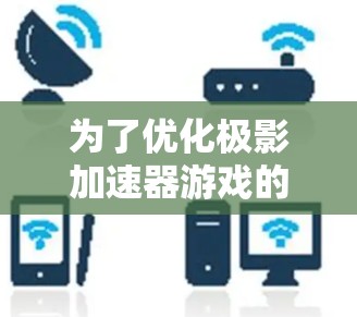 为了优化极影加速器游戏的性能,可以按照以下步骤进行调整 为了优化极影加速器游戏的性能,可以按照以下步骤进行调整