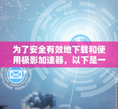 为了安全有效地下载和使用极影加速器,以下是一步步的建议 为了安全有效地下载和使用极影加速器,以下是一步步的建议