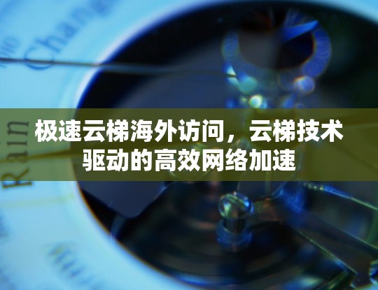 极速云梯海外访问，云梯技术驱动的高效网络加速