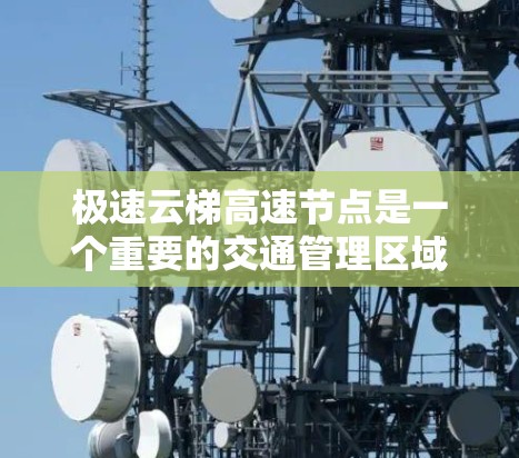 极速云梯高速节点是一个重要的交通管理区域，其主要功能包括高速交通的优化管理、信号灯设置的完善以及道路标线和缓速带的完善。以下是对极速云梯高速节点的详细介绍