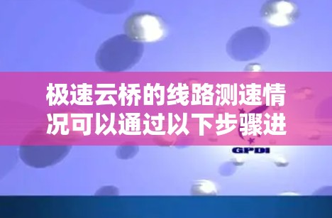极速云桥的线路测速情况可以通过以下步骤进行分析 极速云桥的线路测速情况可以通过以下步骤进行分析