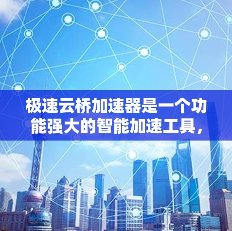 极速云桥加速器是一个功能强大的智能加速工具，主要针对云桥平台优化网页加载速度。以下是对该工具的详细分析和总结