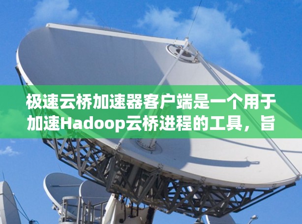 极速云桥加速器客户端是一个用于加速Hadoop云桥进程的工具,旨在提高数据处理和分析的效率。以下是对该工具的详细总结 极速云桥加速器客户端是一个用于加速Hadoop云桥进程的工具,旨在提高数据处理和分析的效率。以下是对该工具的详细总结