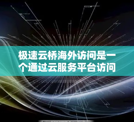 极速云桥海外访问是一个通过云服务平台访问全球云服务器的访问方式，提供强大的数据和应用支持，适用于企业管理和教育研究等领域。以下是详细的解释