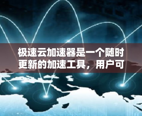 极速云加速器是一个随时更新的加速工具，用户可以根据自己的需求选择合适的版本和功能。如果你正在寻找最新版本的极速云加速器，以下是一些步骤和信息，帮助你升级