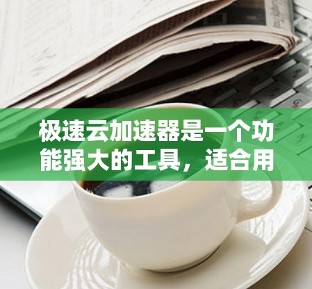 极速云加速器是一个功能强大的工具,适合用户提升下载速度的需要。以下是对极速云加速器的详细步骤和注意事项 极速云加速器是一个功能强大的工具,适合用户提升下载速度的需要。以下是对极速云加速器的详细步骤和注意事项