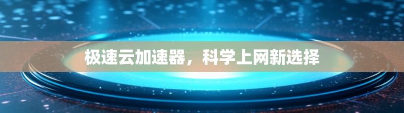 极速云加速器,科学上网新选择 极速云加速器,科学上网新选择