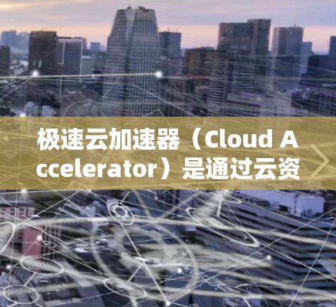 极速云加速器（Cloud Accelerator）是通过云资源（如云服务器、云存储）来提升服务器性能的工具。选择节点（加速器）时，需要根据以下几点来考虑