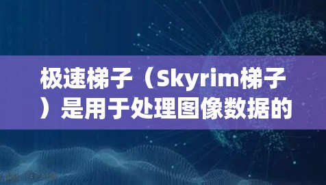 极速梯子（Skyrim梯子）是用于处理图像数据的工具，广泛应用于图像编辑、图像分割、图像配色等领域。如果你需要下载极速梯子软件，可以按照以下步骤进行
